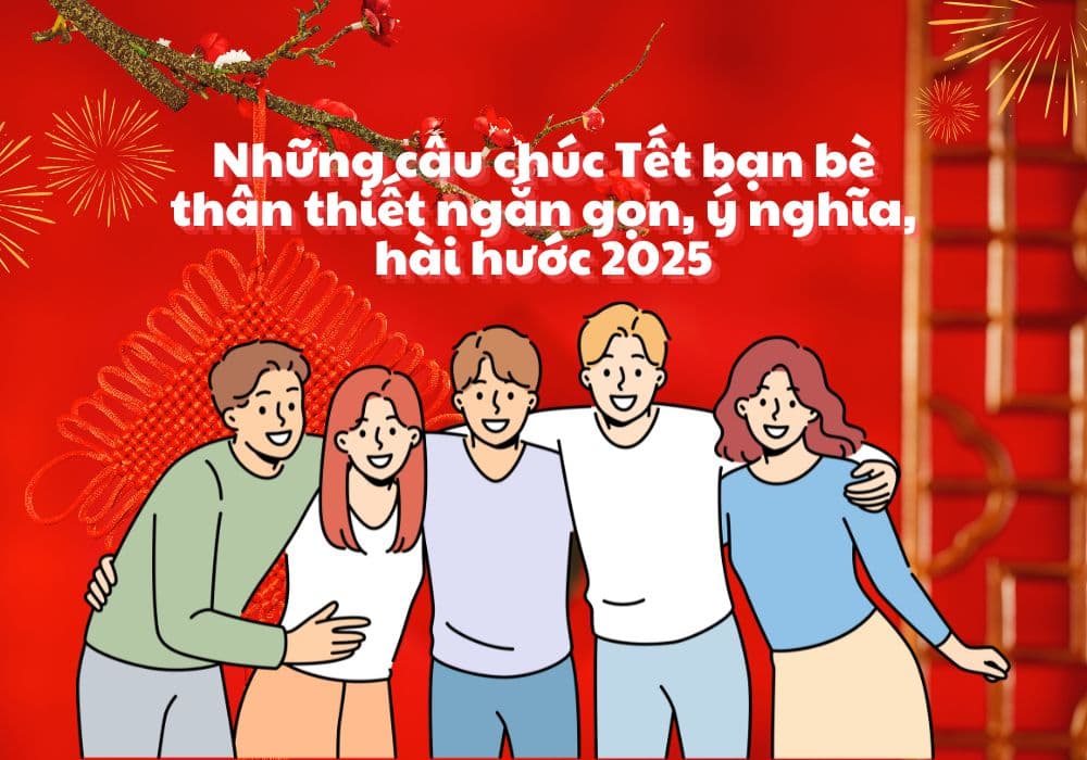 Những câu chúc Tết bạn bè thân thiết ngắn gọn, ý nghĩa, hài hước 2025